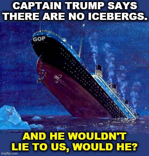 Short term gain, long term pain. | CAPTAIN TRUMP SAYS THERE ARE NO ICEBERGS. GOP; AND HE WOULDN'T LIE TO US, WOULD HE? | image tagged in republican party,gop,trump,titanic sinking,iceberg,drowning | made w/ Imgflip meme maker