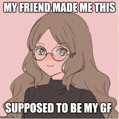 I mean if I had one. No name, no quirks as of yet | MY FRIEND MADE ME THIS; SUPPOSED TO BE MY GF | image tagged in halp | made w/ Imgflip meme maker