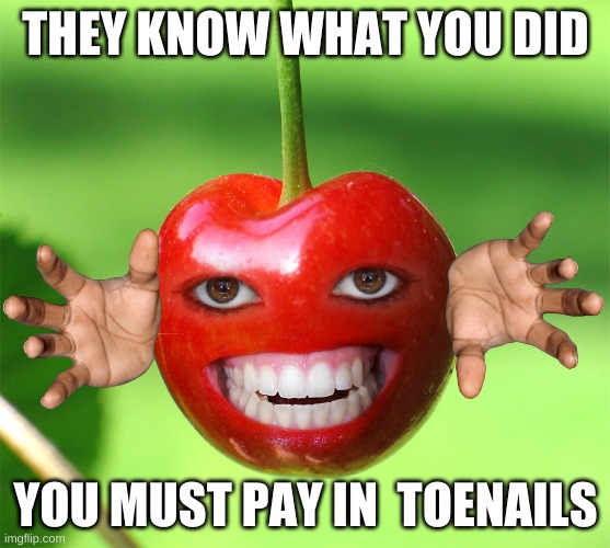 They know what you did | THEY KNOW WHAT YOU DID; YOU MUST PAY IN  TOENAILS | image tagged in cherry,barney will eat all of your delectable biscuits | made w/ Imgflip meme maker