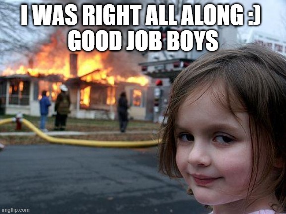 I WAS RIGHT ALL ALONG :) 
GOOD JOB BOYS | image tagged in memes,disaster girl | made w/ Imgflip meme maker