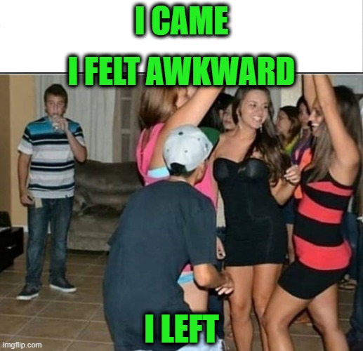 The Sad Saga of an Introvert | I FELT AWKWARD; I CAME; I LEFT | image tagged in introvert | made w/ Imgflip meme maker
