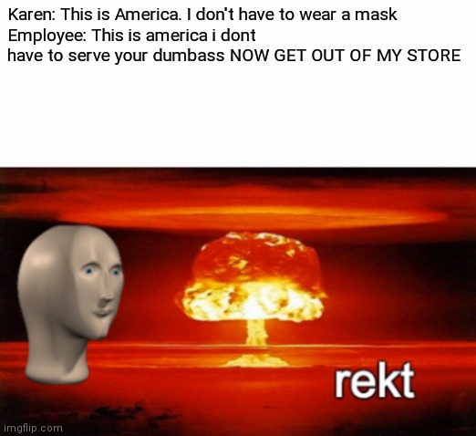 Rip Roasted In Peace |  Karen: This is America. I don't have to wear a mask
Employee: This is america i dont have to serve your dumbass NOW GET OUT OF MY STORE | image tagged in rekt w/text | made w/ Imgflip meme maker
