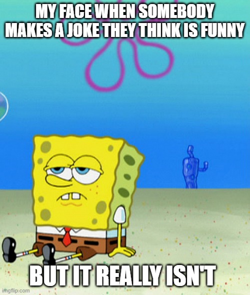 meme | MY FACE WHEN SOMEBODY MAKES A JOKE THEY THINK IS FUNNY; BUT IT REALLY ISN'T | image tagged in memes,spongebob | made w/ Imgflip meme maker