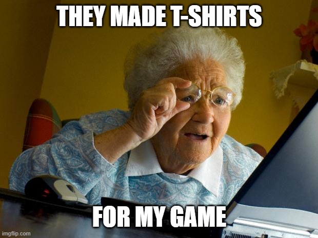 Old lady at computer finds the Internet | THEY MADE T-SHIRTS FOR MY GAME | image tagged in old lady at computer finds the internet | made w/ Imgflip meme maker