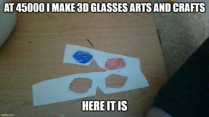 3d | AT 45000 I MAKE 3D GLASSES ARTS AND CRAFTS; HERE IT IS | made w/ Imgflip meme maker