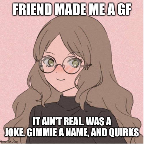 Help | FRIEND MADE ME A GF; IT AIN'T REAL. WAS A JOKE. GIMMIE A NAME, AND QUIRKS | image tagged in h,a,l,p | made w/ Imgflip meme maker