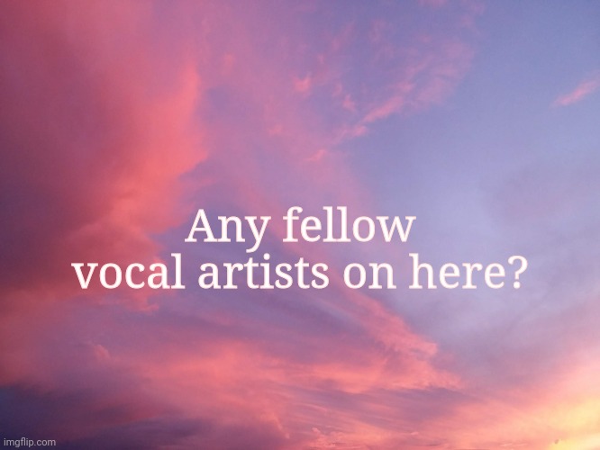 Hmmm? | Any fellow vocal artists on here? | image tagged in frens | made w/ Imgflip meme maker