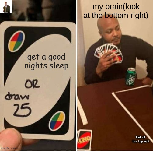 draw 25 | my brain(look at the bottom right); get a good nights sleep; look at the top left | image tagged in memes,uno draw 25 cards | made w/ Imgflip meme maker