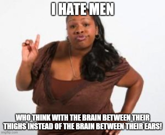 Do you agree women and men? | I HATE MEN; WHO THINK WITH THE BRAIN BETWEEN THEIR THIGHS INSTEAD OF THE BRAIN BETWEEN THEIR EARS! | image tagged in angry black woman,sexism,women,men,no no hes got a point | made w/ Imgflip meme maker