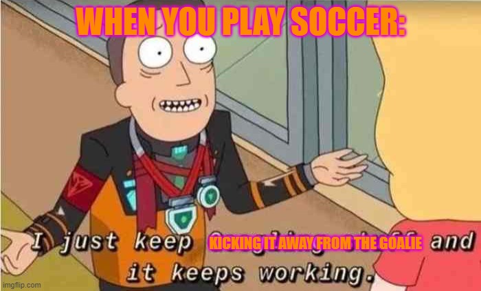 I just keep Googling stuff and it keeps working | WHEN YOU PLAY SOCCER:; KICKING IT AWAY FROM THE GOALIE | image tagged in i just keep googling stuff and it keeps working | made w/ Imgflip meme maker