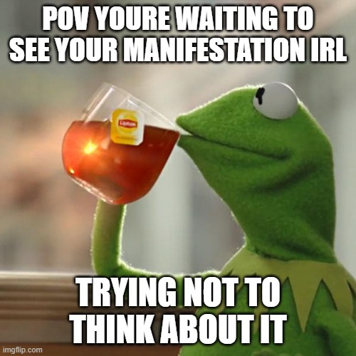 manifestation | POV YOURE WAITING TO SEE YOUR MANIFESTATION IRL; TRYING NOT TO THINK ABOUT IT | image tagged in memes,but that's none of my business,kermit the frog | made w/ Imgflip meme maker