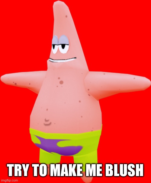 T pose Patrick | TRY TO MAKE ME BLUSH | image tagged in t pose patrick | made w/ Imgflip meme maker