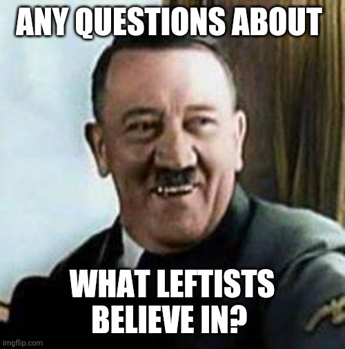 laughing hitler | ANY QUESTIONS ABOUT WHAT LEFTISTS BELIEVE IN? | image tagged in laughing hitler | made w/ Imgflip meme maker