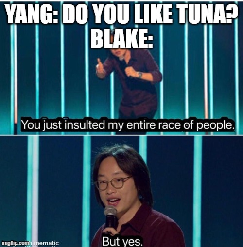 You just insulted my entire race of people | YANG: DO YOU LIKE TUNA?
BLAKE: | image tagged in you just insulted my entire race of people,rwby | made w/ Imgflip meme maker