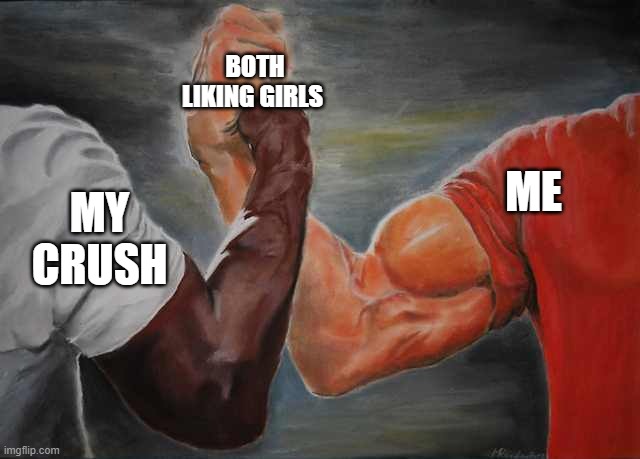 true story |  BOTH LIKING GIRLS; ME; MY CRUSH | image tagged in arm wrestling meme template | made w/ Imgflip meme maker