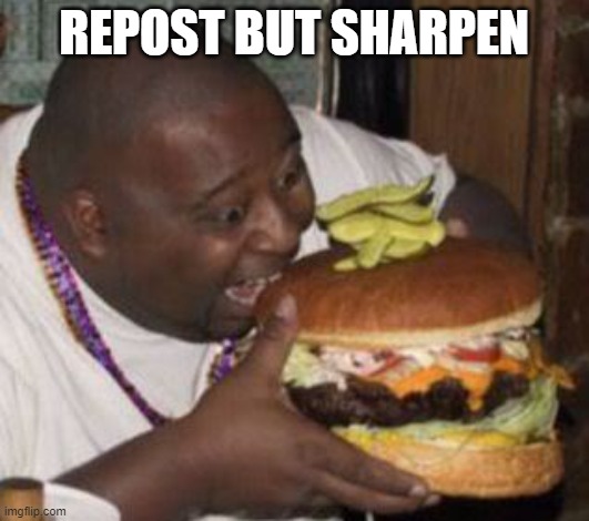 weird-fat-man-eating-burger | REPOST BUT SHARPEN | image tagged in weird-fat-man-eating-burger | made w/ Imgflip meme maker