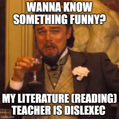 Laughing Leo | WANNA KNOW SOMETHING FUNNY? MY LITERATURE (READING) TEACHER IS DISLEXEC | image tagged in memes,laughing leo | made w/ Imgflip meme maker