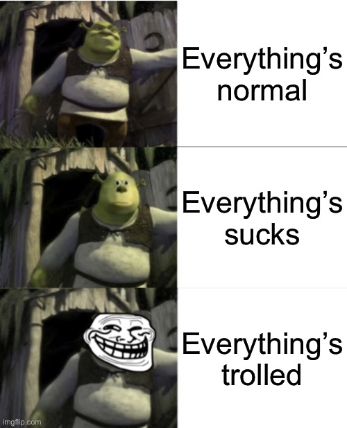 Triple Shrek Face Swap |  Everything’s normal; Everything’s sucks; Everything’s trolled | image tagged in triple shrek face swap,shocked shrek face swap,trolled shrek face swap,memes,shrek | made w/ Imgflip meme maker