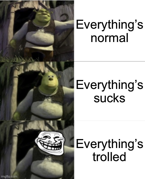 Triple Shrek Face Swap | Everything’s normal; Everything’s sucks; Everything’s trolled | image tagged in triple shrek face swap,shocked shrek face swap,trolled shrek face swap,memes,shrek | made w/ Imgflip meme maker