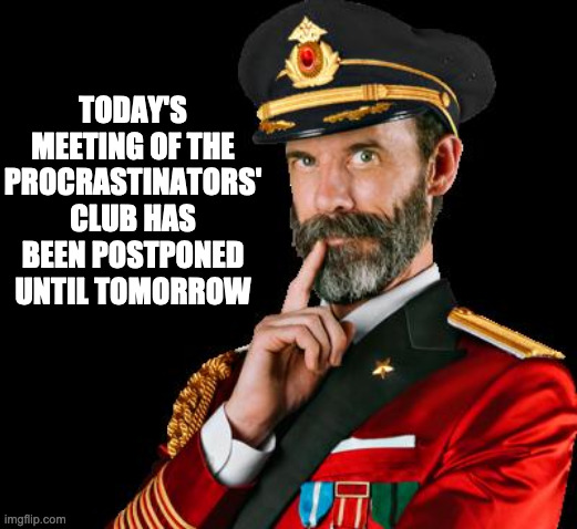 Why Not? | TODAY'S MEETING OF THE PROCRASTINATORS' CLUB HAS BEEN POSTPONED UNTIL TOMORROW | image tagged in captain obvious | made w/ Imgflip meme maker