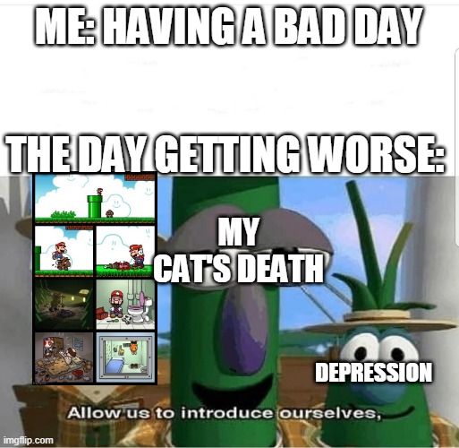 Allow us to introduce ourselves | ME: HAVING A BAD DAY; THE DAY GETTING WORSE:; MY CAT'S DEATH; DEPRESSION | image tagged in allow us to introduce ourselves | made w/ Imgflip meme maker