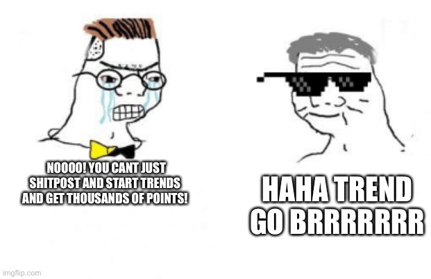 No You Can't Just | NOOOO! YOU CANT JUST SHITPOST AND START TRENDS AND GET THOUSANDS OF POINTS! HAHA TREND GO BRRRRRRR | image tagged in no you can't just | made w/ Imgflip meme maker