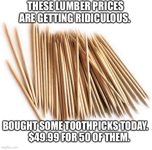 At least I got free shipping from Amazon | THESE LUMBER PRICES ARE GETTING RIDICULOUS. BOUGHT SOME TOOTHPICKS TODAY.      $49.99 FOR 50 OF THEM. | image tagged in toothpicks,lumber,wood,expensive,money,ridiculous | made w/ Imgflip meme maker
