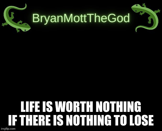 lizard Bryan bigger | LIFE IS WORTH NOTHING IF THERE IS NOTHING TO LOSE | image tagged in lizard bryan bigger | made w/ Imgflip meme maker
