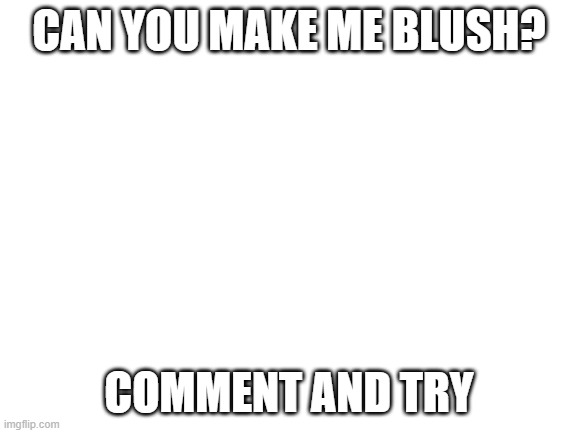 Blank White Template | CAN YOU MAKE ME BLUSH? COMMENT AND TRY | image tagged in blank white template | made w/ Imgflip meme maker