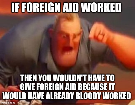 Mr incredible mad | IF FOREIGN AID WORKED; THEN YOU WOULDN'T HAVE TO GIVE FOREIGN AID BECAUSE IT WOULD HAVE ALREADY BLOODY WORKED | image tagged in mr incredible mad | made w/ Imgflip meme maker