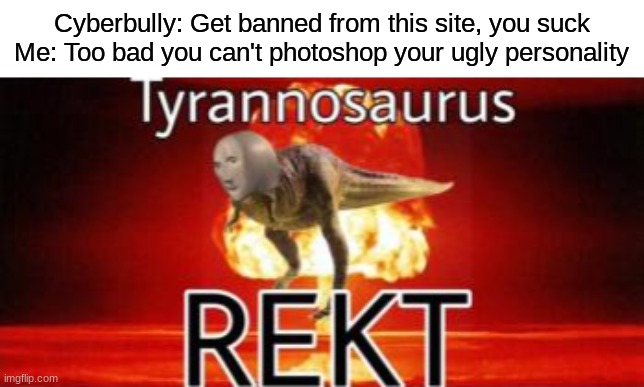 Tyrannosaurus REKT |  Cyberbully: Get banned from this site, you suck
Me: Too bad you can't photoshop your ugly personality | image tagged in tyrannosaurus rekt,cyberbullying,bully,roast,memes,comeback | made w/ Imgflip meme maker