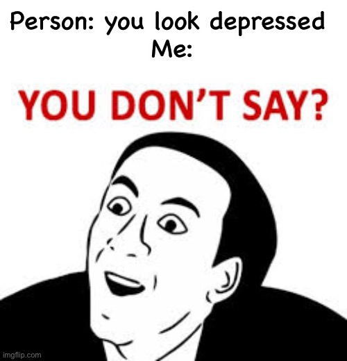 You don’t say  | Person: you look depressed 
Me: | image tagged in you don t say | made w/ Imgflip meme maker