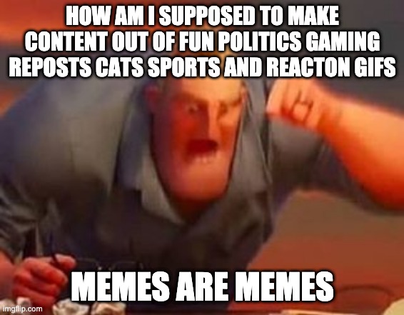 Mr incredible mad | HOW AM I SUPPOSED TO MAKE CONTENT OUT OF FUN POLITICS GAMING REPOSTS CATS SPORTS AND REACTON GIFS; MEMES ARE MEMES | image tagged in mr incredible mad | made w/ Imgflip meme maker