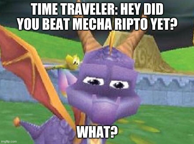 Spyro 5 would probably have a robo ripto where he keeps surviving stuff. Sounds familiar | TIME TRAVELER: HEY DID YOU BEAT MECHA RIPTO YET? WHAT? | image tagged in spyro says what | made w/ Imgflip meme maker