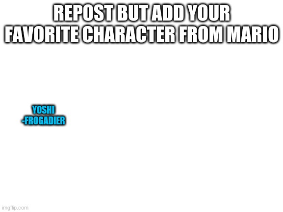 :D | REPOST BUT ADD YOUR FAVORITE CHARACTER FROM MARIO; YOSHI
-FROGADIER | image tagged in blank white template | made w/ Imgflip meme maker