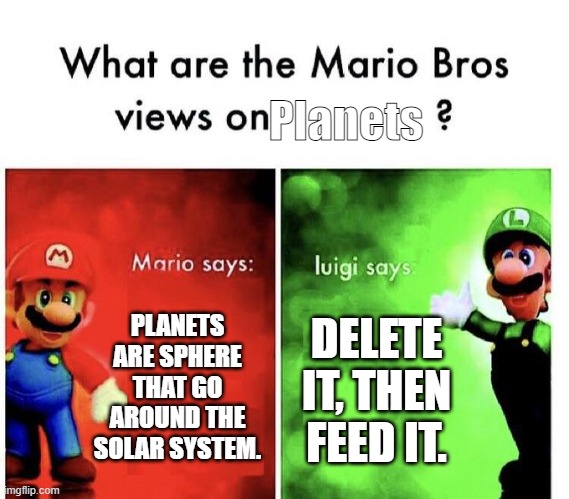 Mario Bros. Views on Planets | Planets; PLANETS ARE SPHERE THAT GO AROUND THE SOLAR SYSTEM. DELETE IT, THEN FEED IT. | image tagged in mario bros views | made w/ Imgflip meme maker