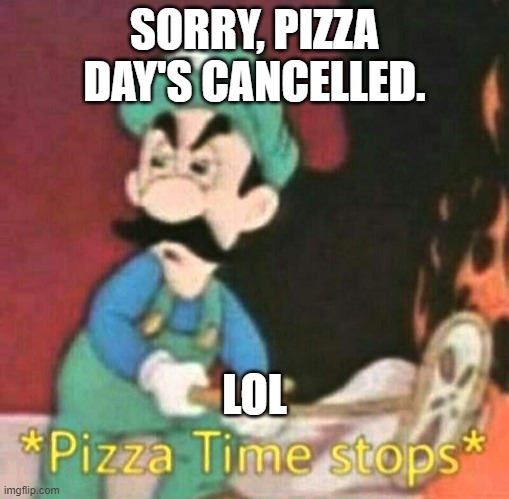 When Pizza Day's Cancelled | SORRY, PIZZA DAY'S CANCELLED. LOL | image tagged in pizza time stops | made w/ Imgflip meme maker