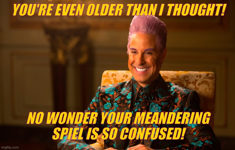 Caesar Fl | YOU'RE EVEN OLDER THAN I THOUGHT! NO WONDER YOUR MEANDERING SPIEL IS SO CONFUSED! | image tagged in caesar fl | made w/ Imgflip meme maker