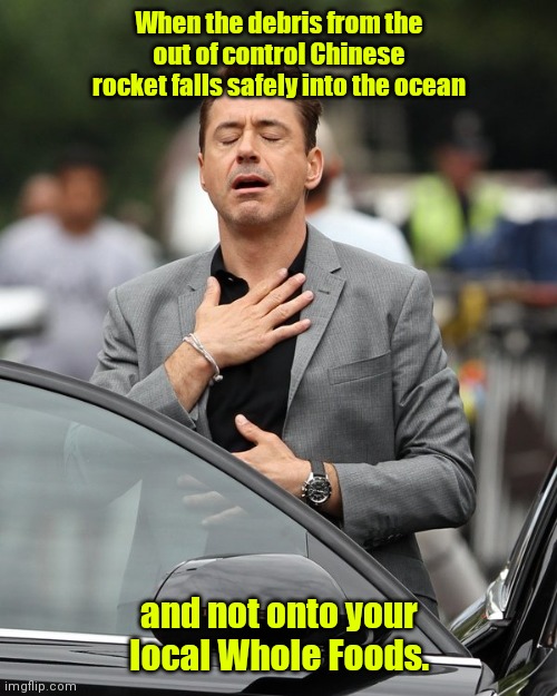 Relief. | When the debris from the out of control Chinese rocket falls safely into the ocean; and not onto your local Whole Foods. | image tagged in relief,funny | made w/ Imgflip meme maker
