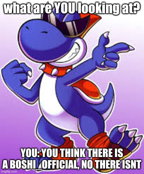 Boshi | what are YOU looking at? YOU: YOU THINK THERE IS A BOSHI_OFFICIAL, NO THERE ISNT | image tagged in boshi | made w/ Imgflip meme maker