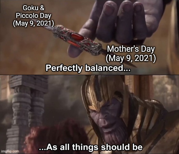 Goku & Piccolo and Mother's Day both being on the same day | Goku & Piccolo Day (May 9, 2021); Mother's Day (May 9, 2021) | image tagged in thanos perfectly balanced as all things should be,memes,goku,piccolo,dragon ball z,mother's day | made w/ Imgflip meme maker