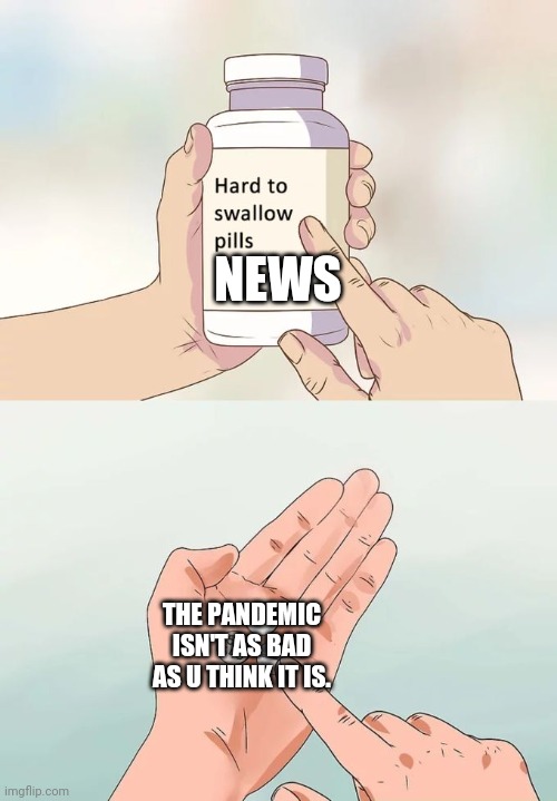 Hard To Swallow Pills Meme | NEWS; THE PANDEMIC ISN'T AS BAD AS U THINK IT IS. | image tagged in memes,hard to swallow pills | made w/ Imgflip meme maker