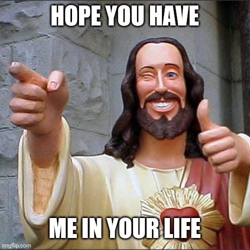 Buddy Christ Meme | HOPE YOU HAVE ME IN YOUR LIFE | image tagged in memes,buddy christ | made w/ Imgflip meme maker