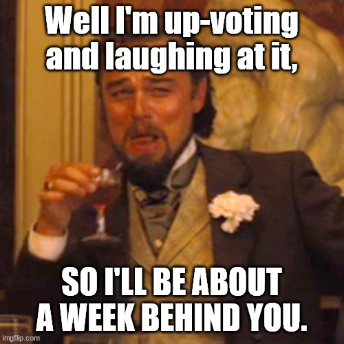 Laughing Leo Meme | Well I'm up-voting and laughing at it, SO I'LL BE ABOUT A WEEK BEHIND YOU. | image tagged in memes,laughing leo | made w/ Imgflip meme maker