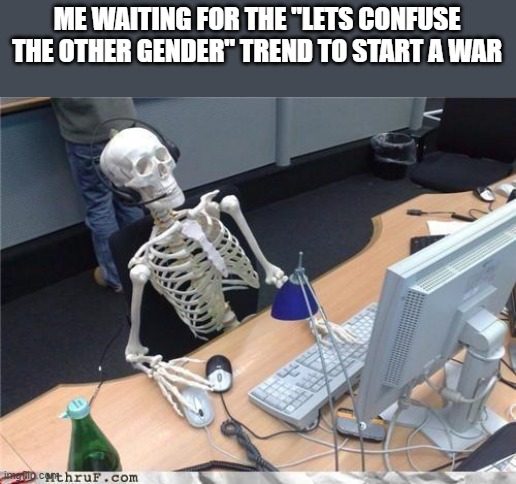 wars | ME WAITING FOR THE "LETS CONFUSE THE OTHER GENDER" TREND TO START A WAR | made w/ Imgflip meme maker