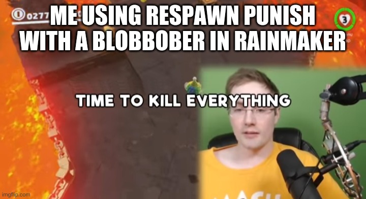 everyone is dying NO MERCY | ME USING RESPAWN PUNISH WITH A BLOBBOBER IN RAINMAKER | image tagged in time to kill everything failboat | made w/ Imgflip meme maker
