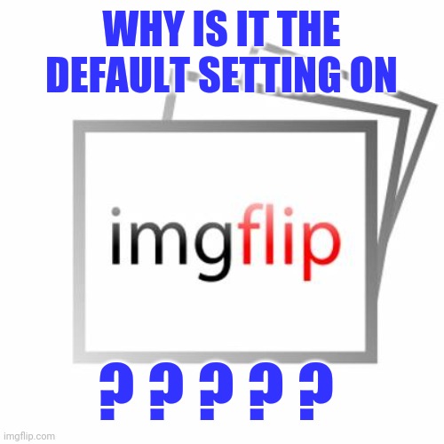 Imgflip | WHY IS IT THE DEFAULT SETTING ON ? ? ? ? ? | image tagged in imgflip | made w/ Imgflip meme maker