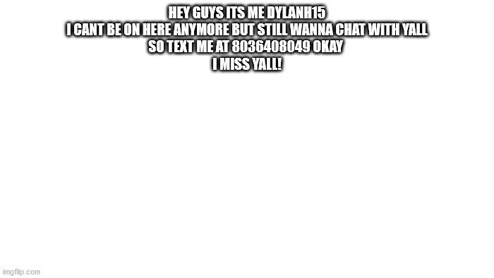 TRANSPARENT | HEY GUYS ITS ME DYLANH15
I CANT BE ON HERE ANYMORE BUT STILL WANNA CHAT WITH YALL
SO TEXT ME AT 8036408049 OKAY 
I MISS YALL! | image tagged in transparent | made w/ Imgflip meme maker