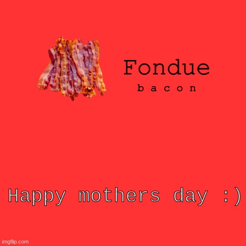 Happy mothers day to your mother :D i already told mine | Happy mothers day :) | image tagged in fondue bacon temp xd-uno | made w/ Imgflip meme maker