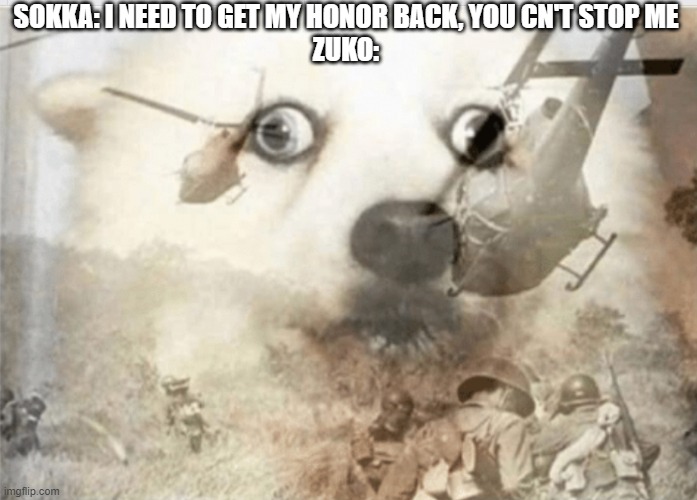 PTSD dog | SOKKA: I NEED TO GET MY HONOR BACK, YOU CN'T STOP ME
ZUKO: | image tagged in ptsd dog | made w/ Imgflip meme maker